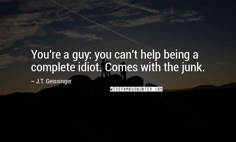 J.T. Geissinger quotes: You're a guy: you can't help being a complete idiot. Comes with the junk.