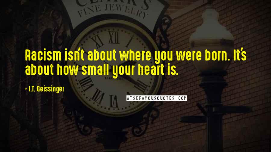 J.T. Geissinger quotes: Racism isn't about where you were born. It's about how small your heart is.