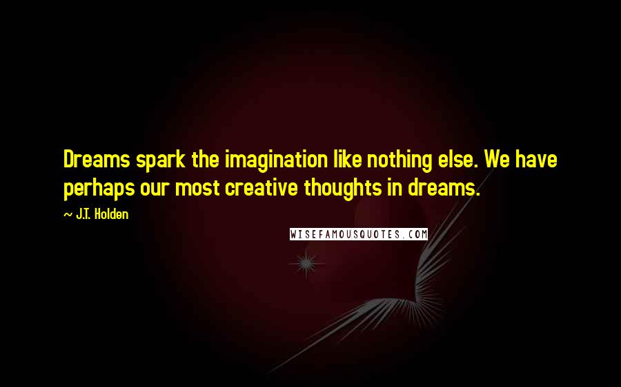 J.T. Holden quotes: Dreams spark the imagination like nothing else. We have perhaps our most creative thoughts in dreams.