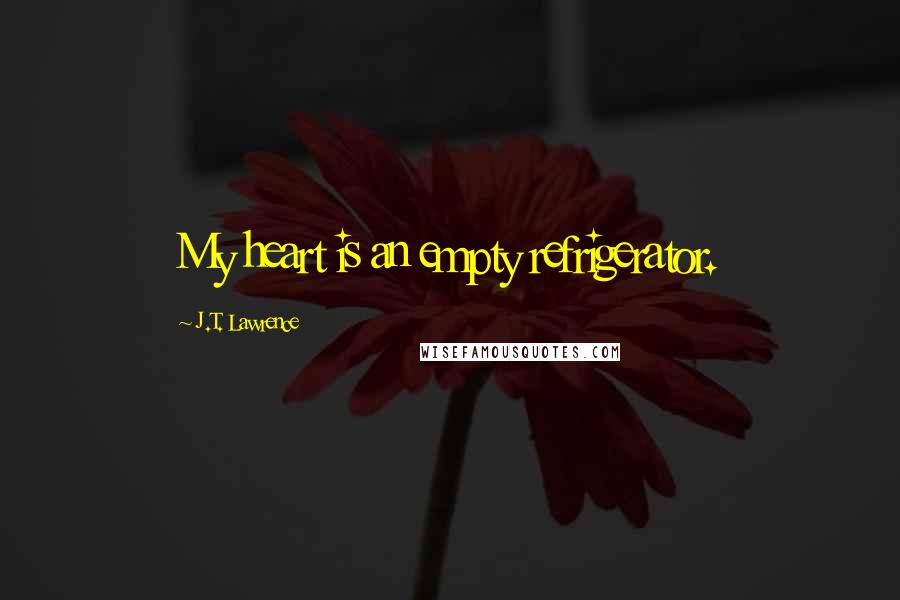 J.T. Lawrence quotes: My heart is an empty refrigerator.
