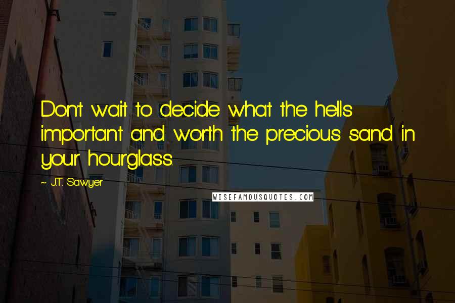 J.T. Sawyer quotes: Don't wait to decide what the hell's important and worth the precious sand in your hourglass.