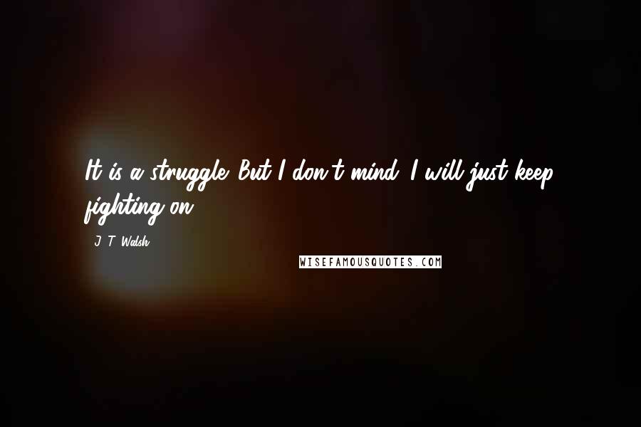 J. T. Walsh quotes: It is a struggle. But I don't mind. I will just keep fighting on.