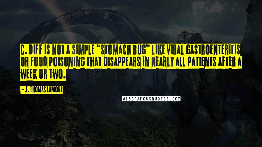 J. Thomas LaMont quotes: C. diff is not a simple "stomach bug" like viral gastroenteritis or food poisoning that disappears in nearly all patients after a week or two.