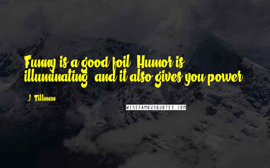 J. Tillman quotes: Funny is a good foil. Humor is illuminating, and it also gives you power.