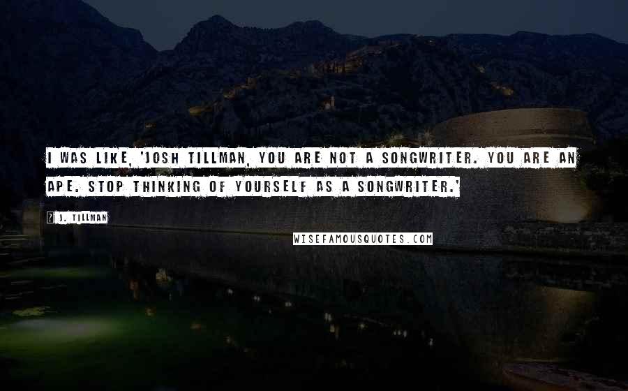 J. Tillman quotes: I was like, 'Josh Tillman, you are not a songwriter. You are an ape. Stop thinking of yourself as a songwriter.'