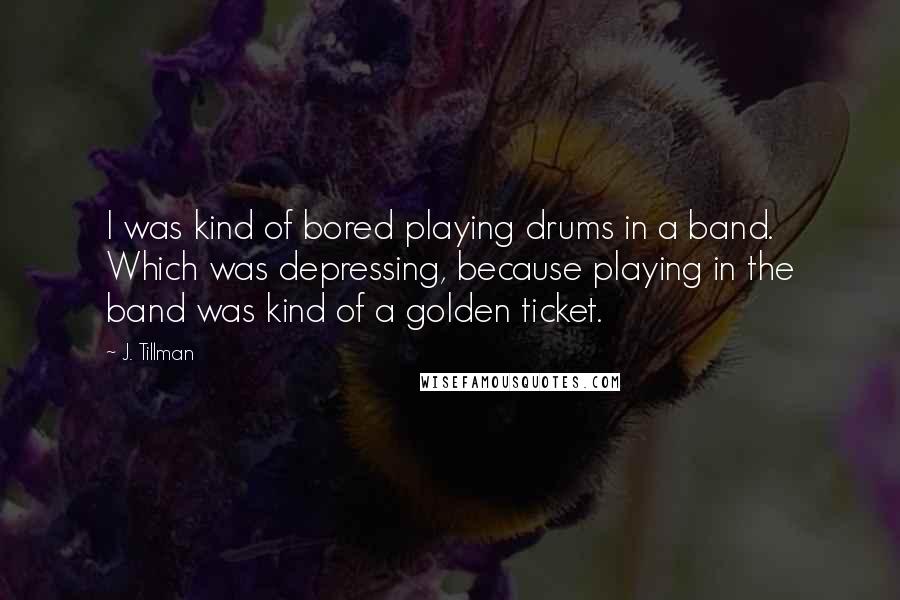 J. Tillman quotes: I was kind of bored playing drums in a band. Which was depressing, because playing in the band was kind of a golden ticket.