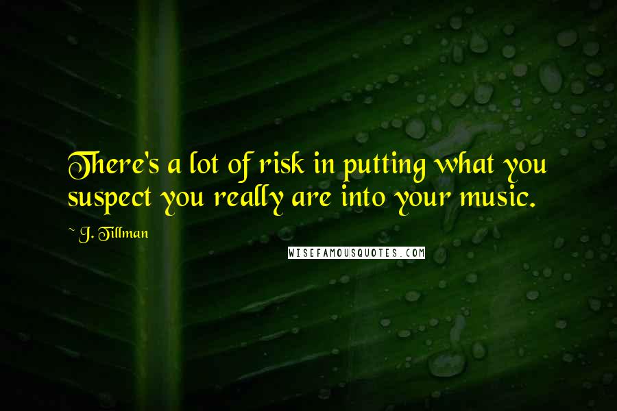 J. Tillman quotes: There's a lot of risk in putting what you suspect you really are into your music.
