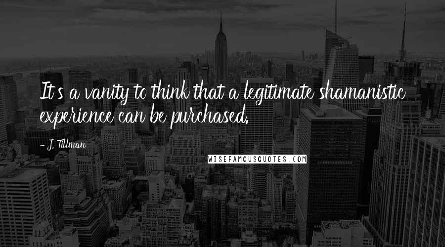 J. Tillman quotes: It's a vanity to think that a legitimate shamanistic experience can be purchased.