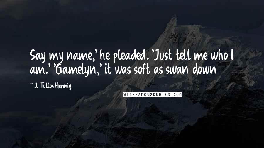 J. Tullos Hennig quotes: Say my name,' he pleaded. 'Just tell me who I am.' 'Gamelyn,' it was soft as swan down