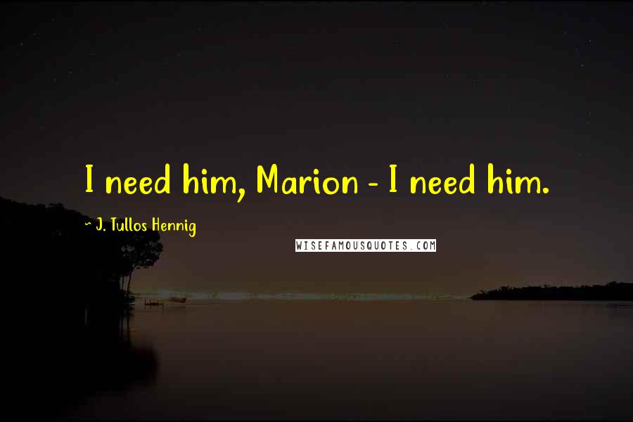 J. Tullos Hennig quotes: I need him, Marion - I need him.