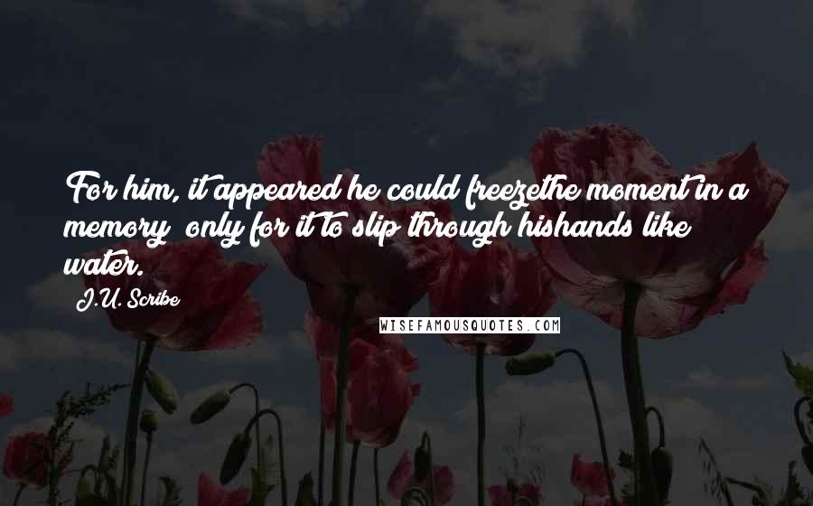 J.U. Scribe quotes: For him, it appeared he could freezethe moment in a memory; only for it to slip through hishands like water.