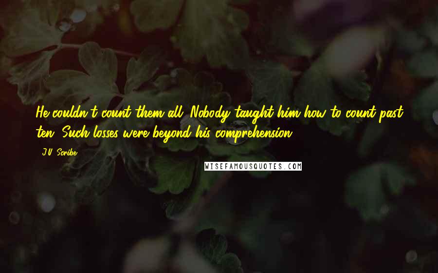 J.U. Scribe quotes: He couldn't count them all. Nobody taught him how to count past ten. Such losses were beyond his comprehension.