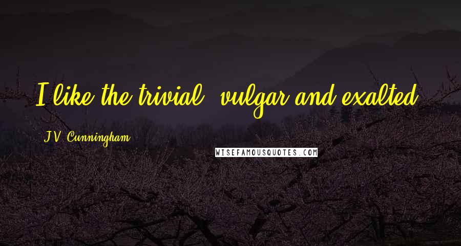 J.V. Cunningham quotes: I like the trivial, vulgar and exalted.