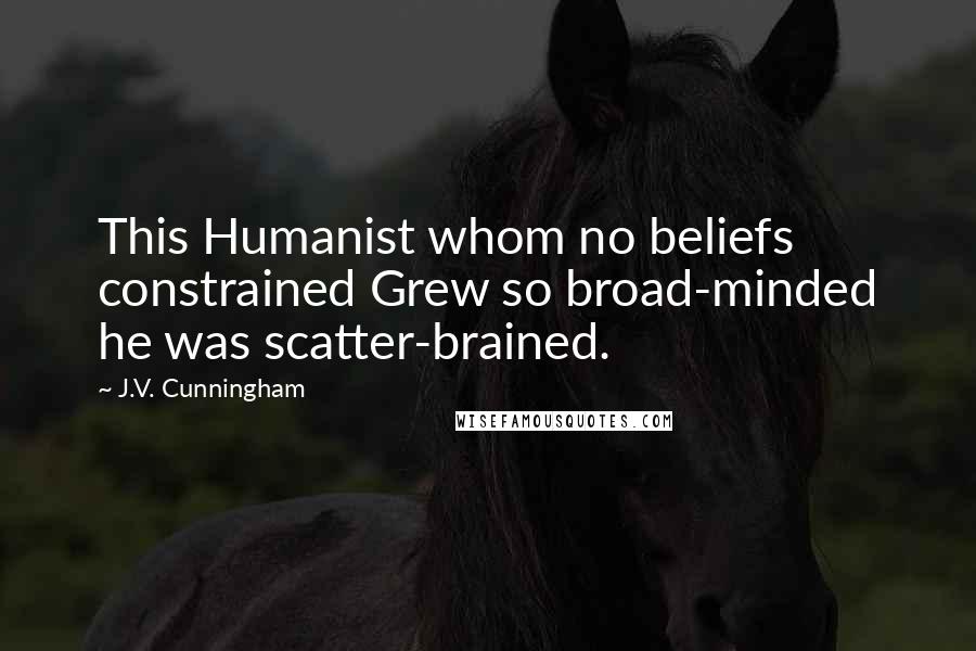 J.V. Cunningham quotes: This Humanist whom no beliefs constrained Grew so broad-minded he was scatter-brained.