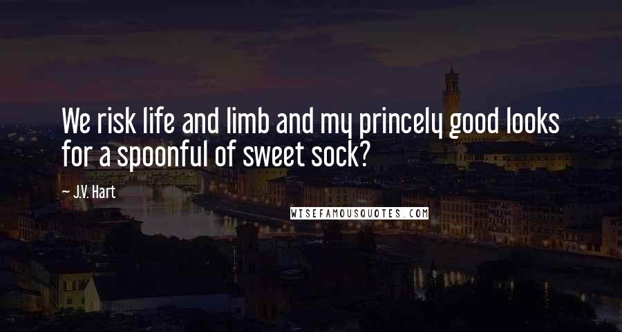 J.V. Hart quotes: We risk life and limb and my princely good looks for a spoonful of sweet sock?