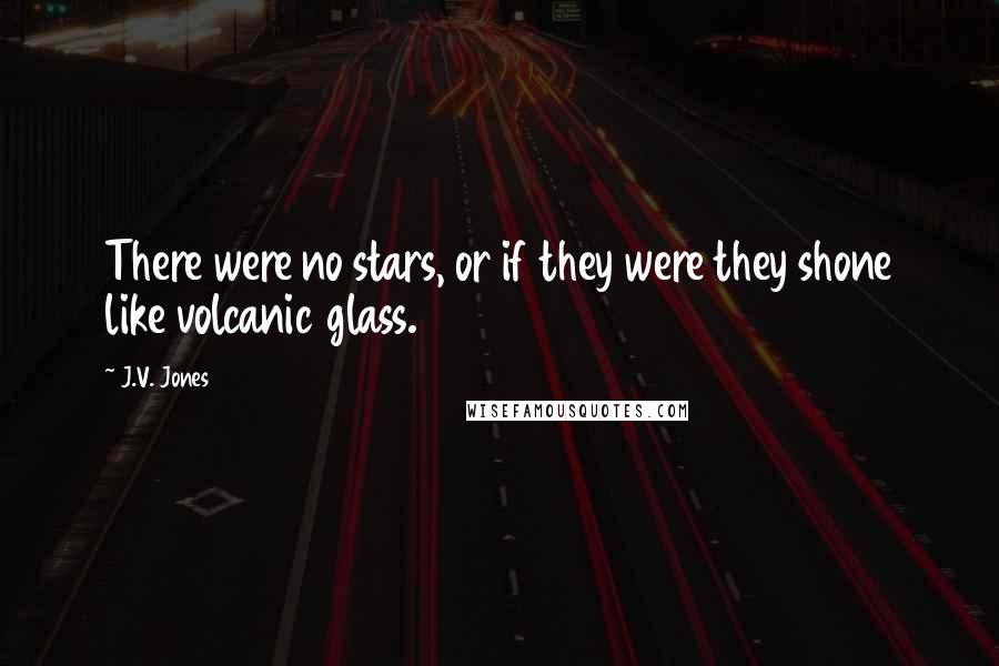 J.V. Jones quotes: There were no stars, or if they were they shone like volcanic glass.