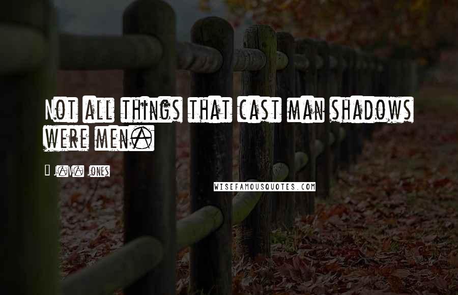 J.V. Jones quotes: Not all things that cast man shadows were men.