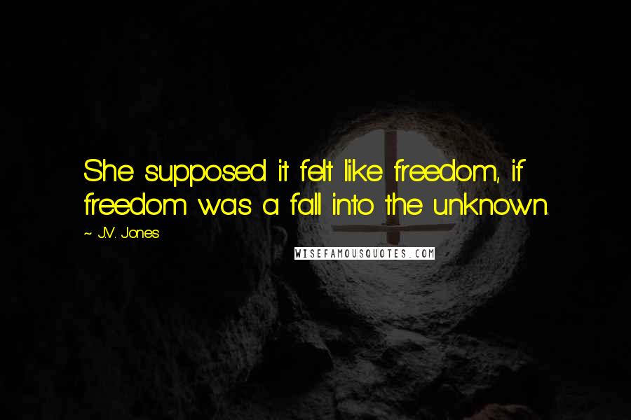 J.V. Jones quotes: She supposed it felt like freedom, if freedom was a fall into the unknown.