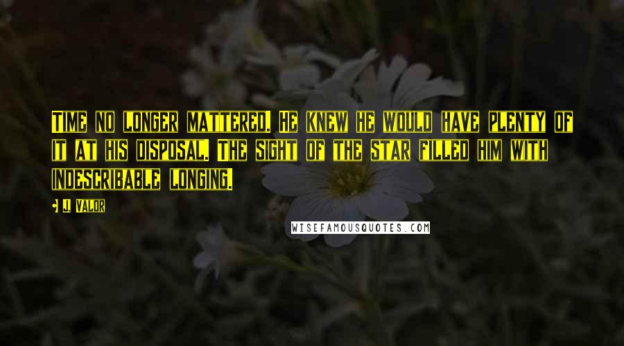 J. Valor quotes: Time no longer mattered. He knew he would have plenty of it at his disposal. The sight of the star filled him with indescribable longing.