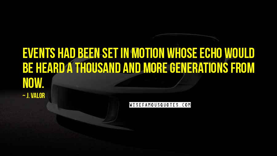J. Valor quotes: Events had been set in motion whose echo would be heard a thousand and more generations from now.
