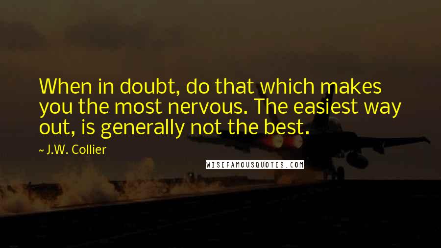 J.W. Collier quotes: When in doubt, do that which makes you the most nervous. The easiest way out, is generally not the best.