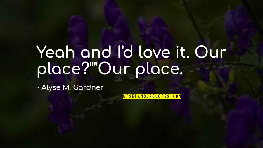 J W Gardner Quotes By Alyse M. Gardner: Yeah and I'd love it. Our place?""Our place. J W Gardner Quotes By Alyse M. Gardner: Yeah and I'd love it. Our place?""Our place.
