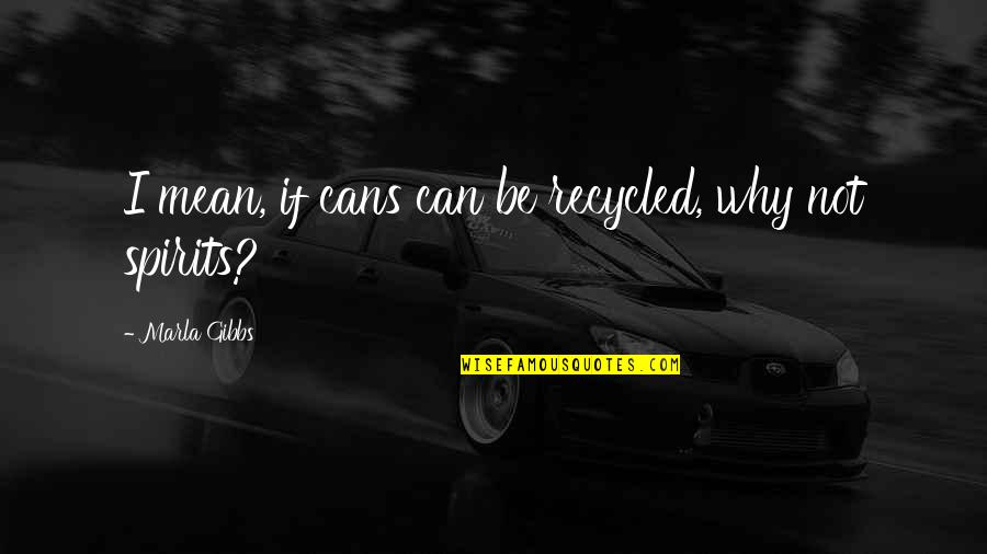 J W Gibbs Quotes By Marla Gibbs: I mean, if cans can be recycled, why