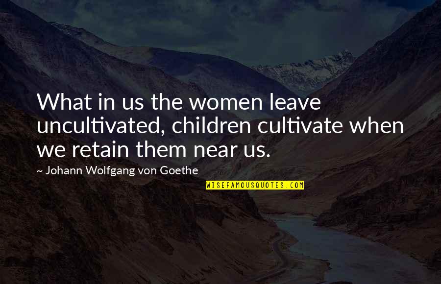 J W Goethe Quotes By Johann Wolfgang Von Goethe: What in us the women leave uncultivated, children J W Goethe Quotes By Johann Wolfgang Von Goethe: What in us the women leave uncultivated, children