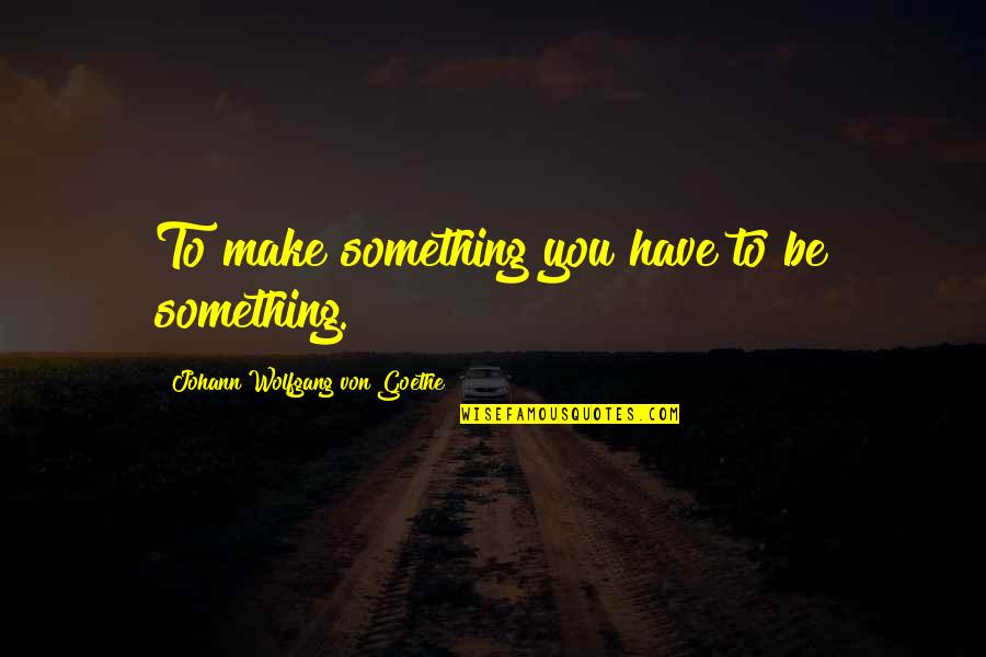 J W Goethe Quotes By Johann Wolfgang Von Goethe: To make something you have to be something. J W Goethe Quotes By Johann Wolfgang Von Goethe: To make something you have to be something.