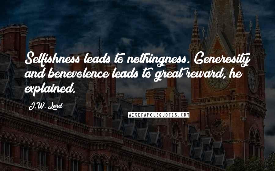 J.W. Lord quotes: Selfishness leads to nothingness. Generosity and benevolence leads to great reward, he explained.