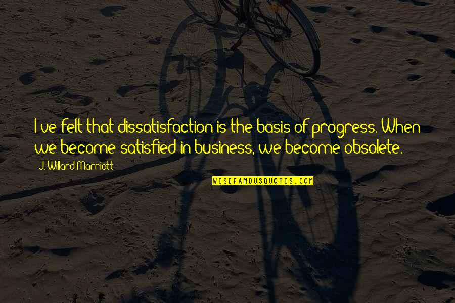 J W Marriott Quotes By J. Willard Marriott: I've felt that dissatisfaction is the basis of J W Marriott Quotes By J. Willard Marriott: I've felt that dissatisfaction is the basis of
