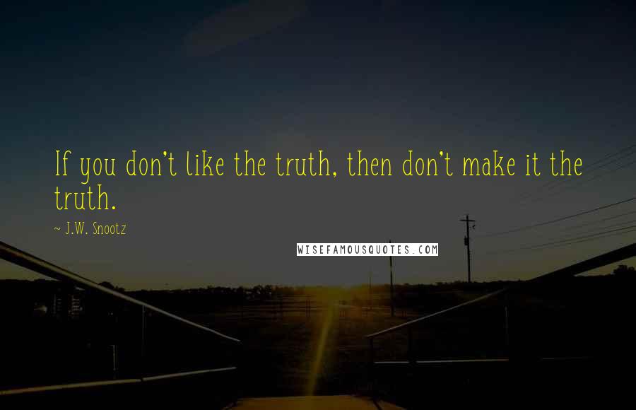 J.W. Snootz quotes: If you don't like the truth, then don't make it the truth.