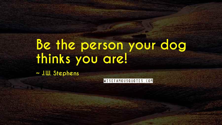 J.W. Stephens quotes: Be the person your dog thinks you are!