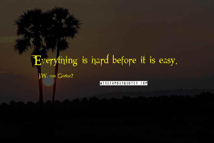 J.W. Von Goethe? quotes: Everything is hard before it is easy.