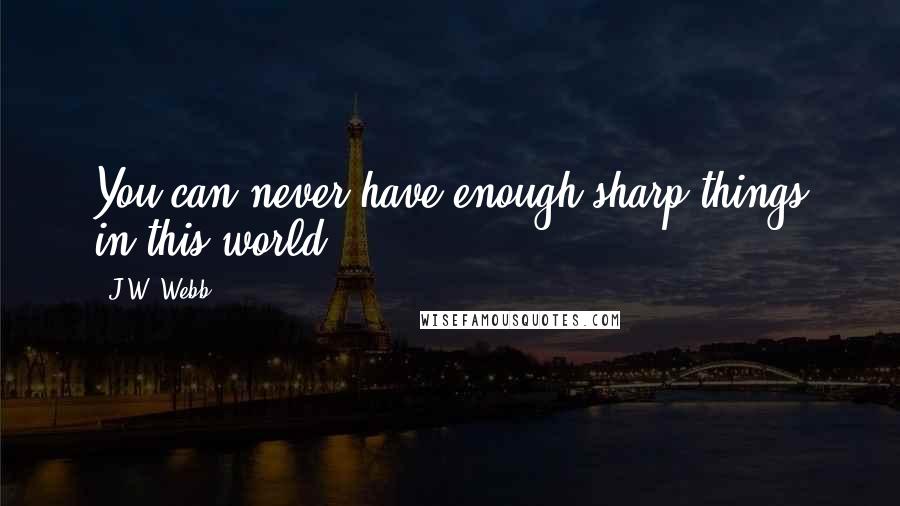 J.W. Webb quotes: You can never have enough sharp things in this world