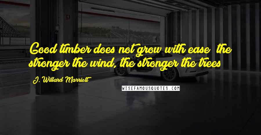 J. Willard Marriott quotes: Good timber does not grow with ease; the stronger the wind, the stronger the trees