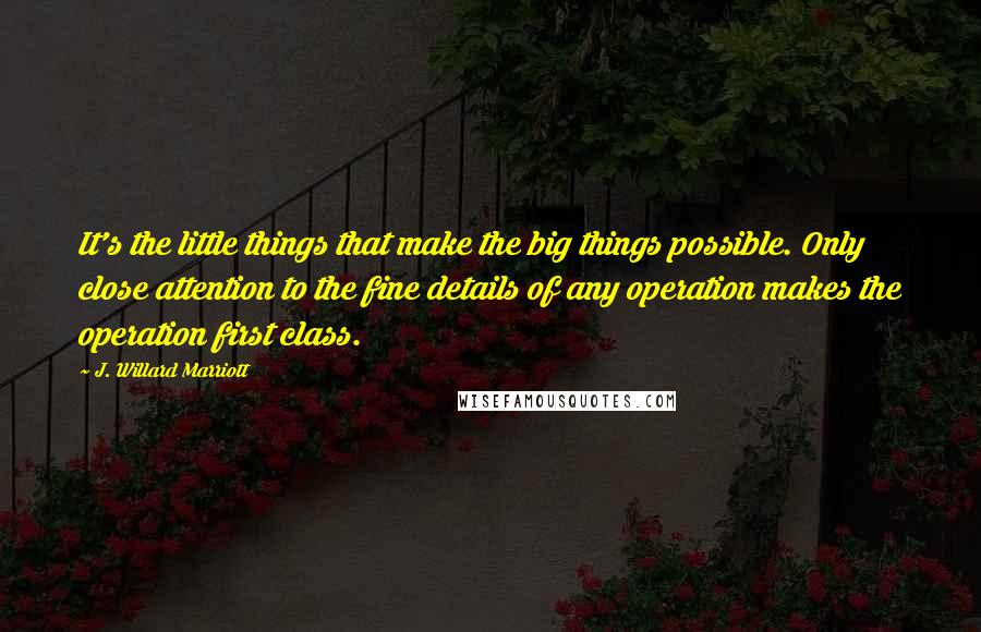 J. Willard Marriott quotes: It's the little things that make the big things possible. Only close attention to the fine details of any operation makes the operation first class. J. Willard Marriott quotes: It's the little things that make the big things possible. Only close attention to the fine details of any operation makes the operation first class.