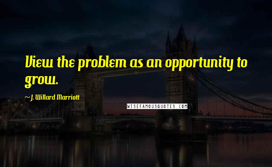 J. Willard Marriott quotes: View the problem as an opportunity to grow.