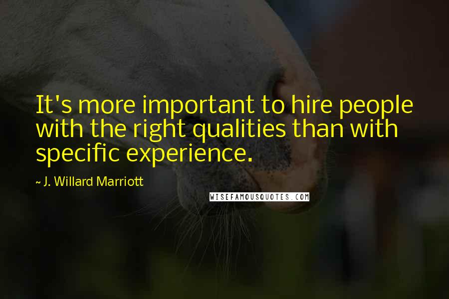 J. Willard Marriott quotes: It's more important to hire people with the right qualities than with specific experience.