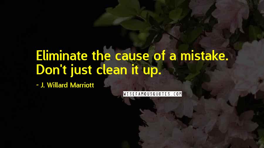 J. Willard Marriott quotes: Eliminate the cause of a mistake. Don't just clean it up.