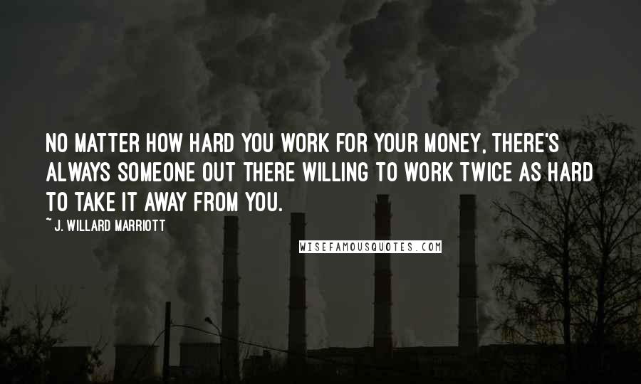 J. Willard Marriott quotes: No matter how hard you work for your money, there's always someone out there willing to work twice as hard to take it away from you. J. Willard Marriott quotes: No matter how hard you work for your money, there's always someone out there willing to work twice as hard to take it away from you.