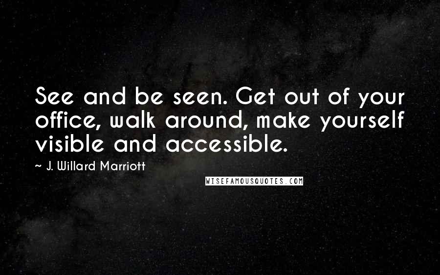 J. Willard Marriott quotes: See and be seen. Get out of your office, walk around, make yourself visible and accessible.