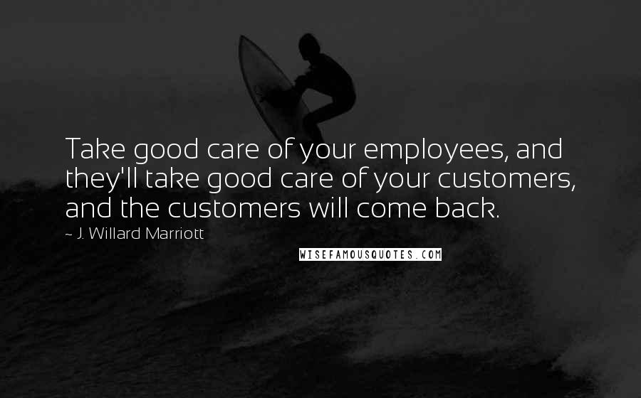 J. Willard Marriott quotes: Take good care of your employees, and they'll take good care of your customers, and the customers will come back. J. Willard Marriott quotes: Take good care of your employees, and they'll take good care of your customers, and the customers will come back.