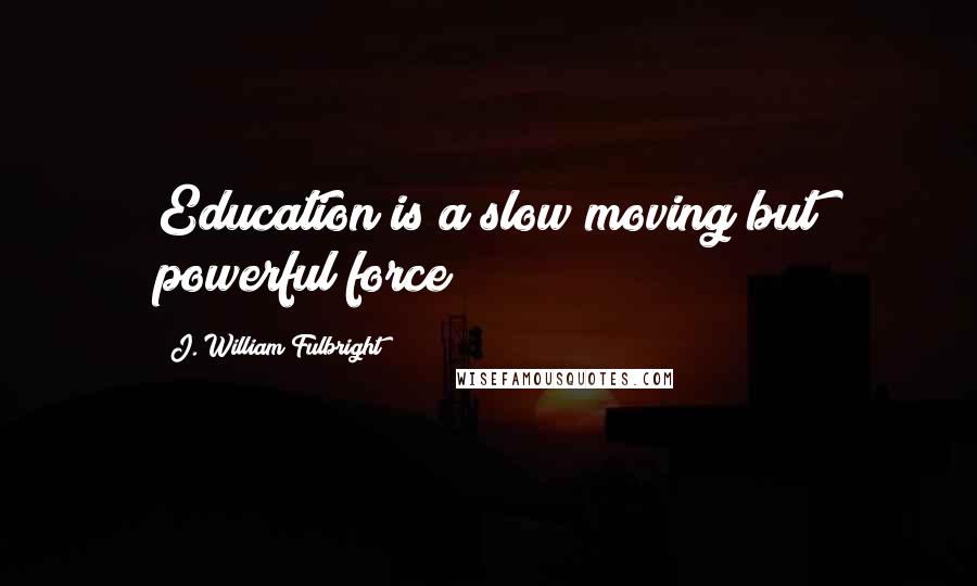 J. William Fulbright quotes: Education is a slow moving but powerful force