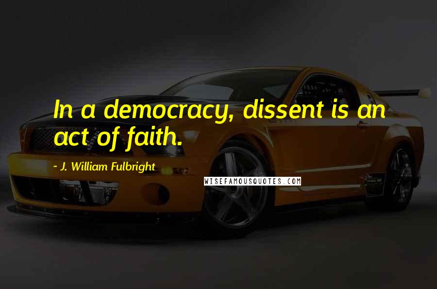 J. William Fulbright quotes: In a democracy, dissent is an act of faith.
