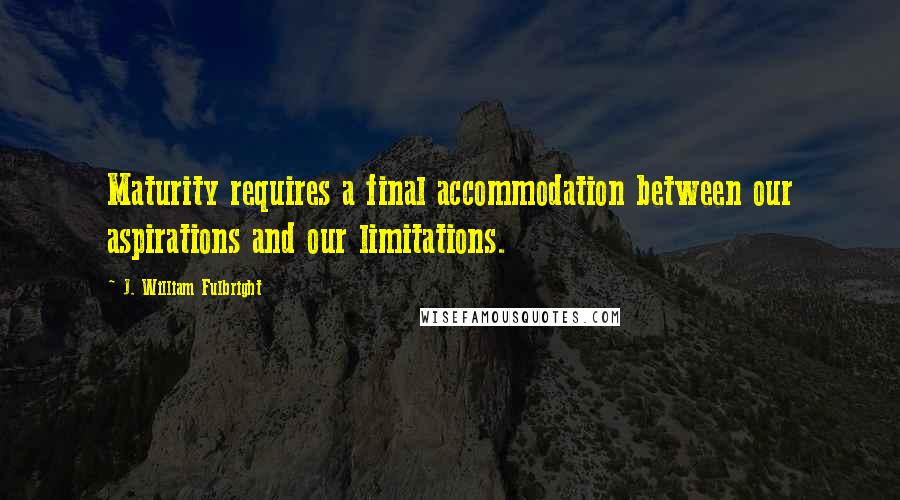J. William Fulbright quotes: Maturity requires a final accommodation between our aspirations and our limitations.