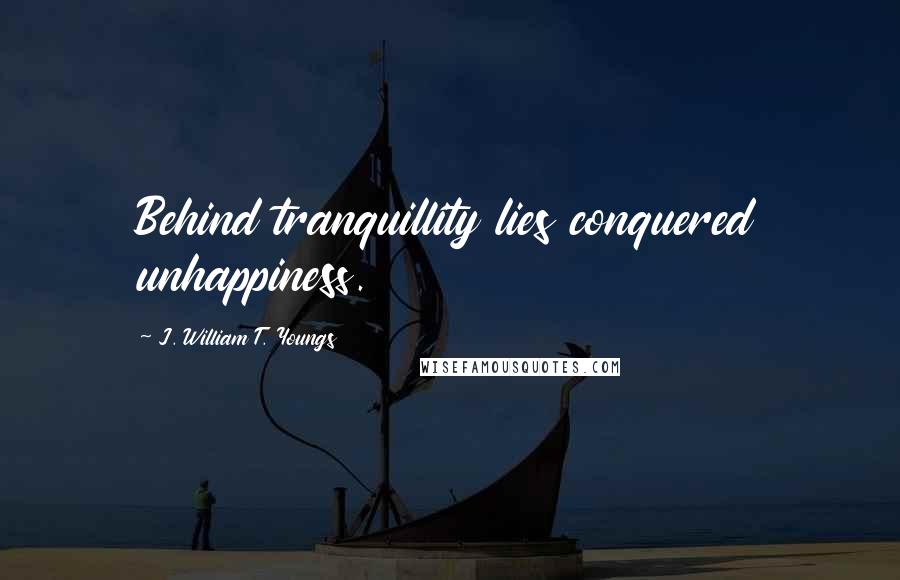 J. William T. Youngs quotes: Behind tranquillity lies conquered unhappiness.