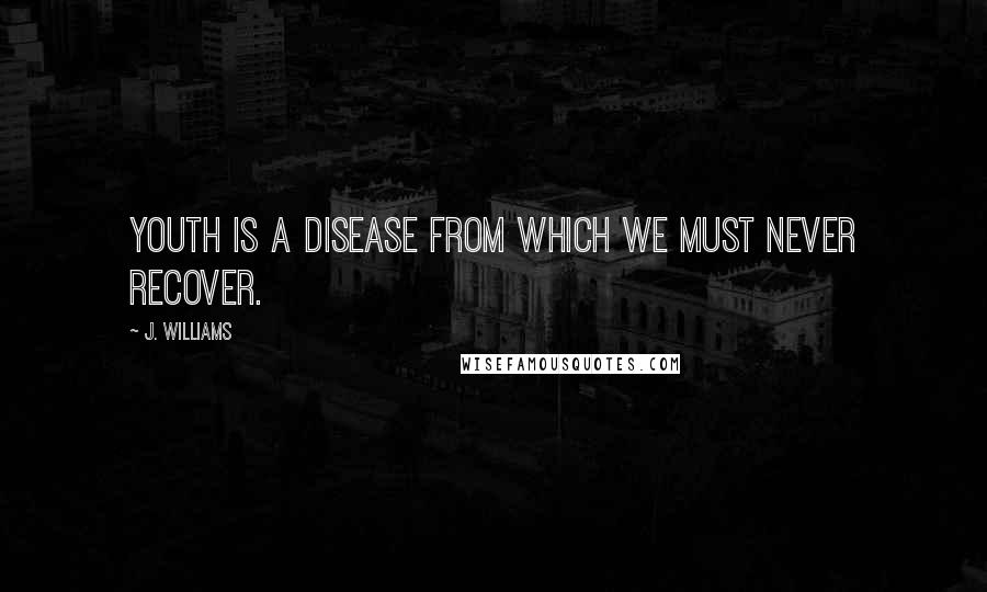 J. Williams quotes: Youth is a disease from which we must never recover.