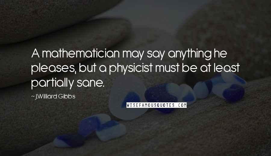 J.Williard Gibbs quotes: A mathematician may say anything he pleases, but a physicist must be at least partially sane.