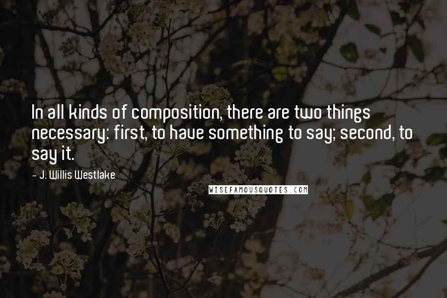 J. Willis Westlake quotes: In all kinds of composition, there are two things necessary: first, to have something to say; second, to say it. J. Willis Westlake quotes: In all kinds of composition, there are two things necessary: first, to have something to say; second, to say it.